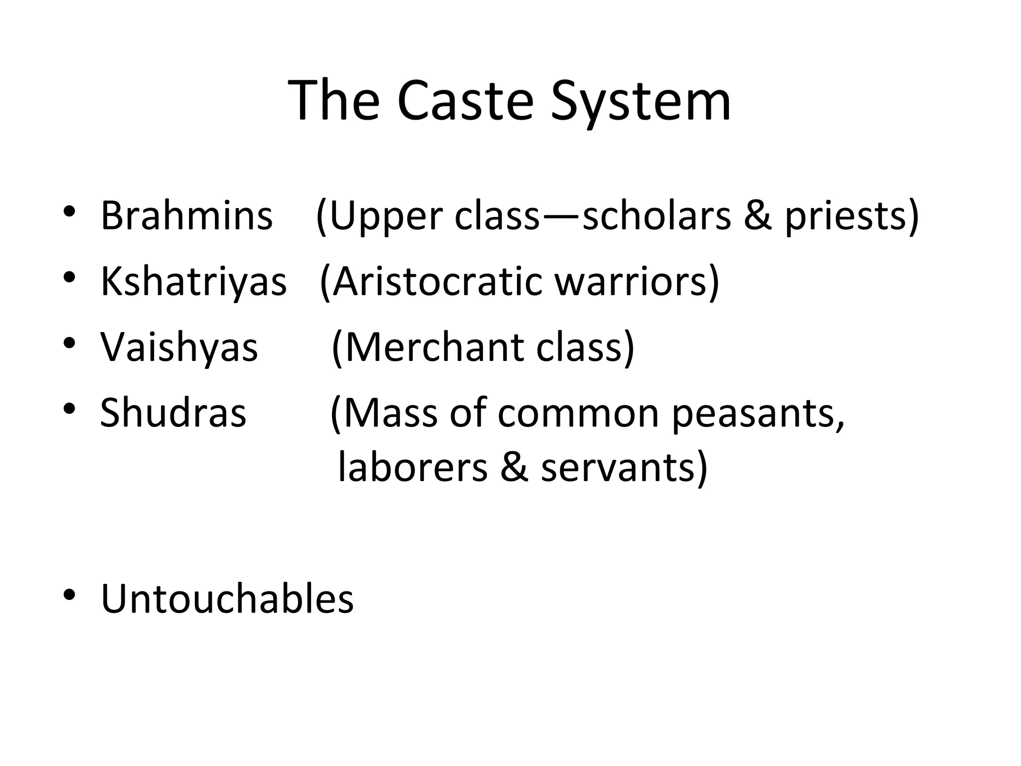 The Caste System
• Brahmins (Upper class—scholars & priests)
• Kshatriyas (Aristocratic warriors)
• Vaishyas (Merchant class)
• Shudras (Mass of common peasants,
laborers & servants)
• Untouchables