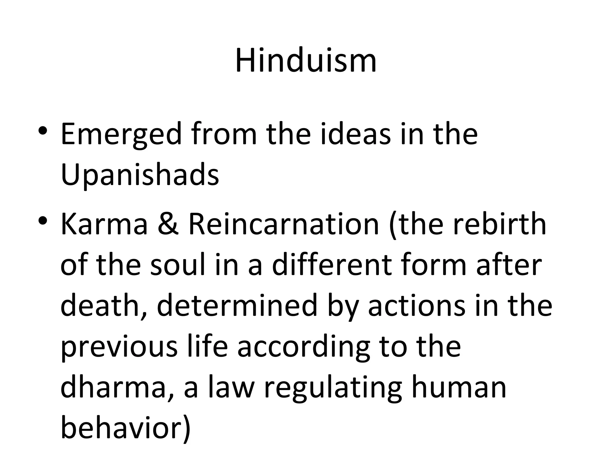 Hinduism
• Emerged from the ideas in the
Upanishads
• Karma & Reincarnation (the rebirth
of the soul in a different form after
death, determined by actions in the
previous life according to the
dharma, a law regulating human
behavior)