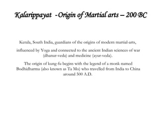 Kalarippayat  -   Origin of Martial arts – 200 BC Kerala, South India, guardians of the origins of modern martial-arts,  influenced by Yoga and connected to the ancient Indian sciences of war (dhanur-veda) and medicine (ayur-veda).  The origin of kung-fu begins with the legend of a monk named Bodhidharma (also known as Ta Mo) who travelled from India to China around 500 A.D.  