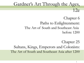 Gardner’s Art Through the Ages,
                            12e
                                 Chapter 6
                   Paths to Enlightenment:
         The Art of South and Southeast Asia
                                 before 1200

                              Chapter 25
  Sultans, Kings, Emperors and Colonists:
The Art of South and Southeast Asia after 1200

                                           1
 