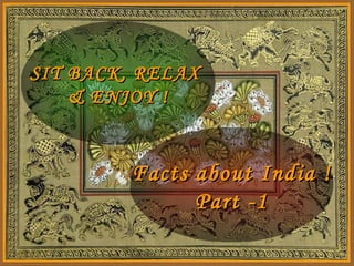 SIT BACK, RELAX
    & ENJOY !


         Facts about India !
               Part -1
 