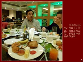 早餐是自助
的，内容十分丰
富。而且是西式
的，不是那种怪
味的印度餐。




          3
 