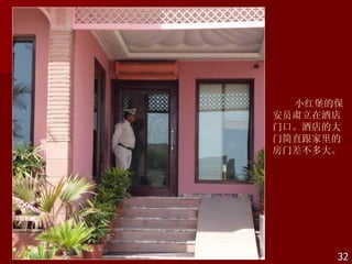 小红堡的保
安员肃立在酒店
门口。酒店的大
门简直跟家里的
房门差不多大。




      32
 