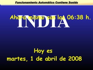 Funcionamiento Automático Contiene Sonido




   INDIA
 Ahora mismo son las 06:38 h.




         Hoy es
martes, 1 de abril de 2008
 