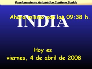 Funcionamiento Automático Contiene Sonido




    INDIA
 Ahora mismo son las 09:38 h.




          Hoy es
viernes, 4 de abril de 2008
 