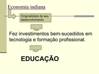 Economia indiana
     Originalidade de seu
     desenvolvimento.



Fez investimentos bem-sucedidos em
tecnologia e formação profissional.



     EDUCAÇÃO
 