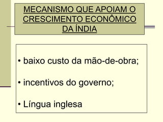 MECANISMO QUE APOIAM O
 CRESCIMENTO ECONÔMICO
        DA ÍNDIA


• baixo custo da mão-de-obra;

• incentivos do governo;

• Língua inglesa
 