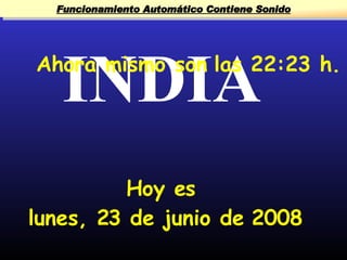 Funcionamiento Automático Contiene Sonido




   INDIA
Ahora mismo son las 22:23 h.




          Hoy es
lunes, 23 de junio de 2008