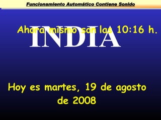 Funcionamiento Automático Contiene Sonido




    INDIA
 Ahora mismo son las 10:16 h.




Hoy es martes, 19 de agosto
         de 2008
 