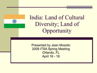 India: Land of Cultural Diversity; Land of Opportunity Presented by Jean Mozolic 2009 ITSA Spring Meeting Orlando, FL April 16 - 18 