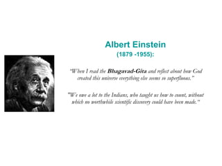 Albert Einstein (1879 -1955): “ When I read the  Bhagavad-Gita  and reflect about how God created this universe everything else seems so superfluous.” "We owe a lot to the Indians, who taught us how to count, without which no worthwhile scientific discovery could have been made.“ 