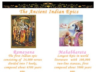 The Ancient Indian Epics Ramayana Mahabharata Longest Epic in world literature  with  100,000  two-line stanzas, first composed about 5000 years ago. The first Indian epic consisting of  24,000 verses divided into 7 books, composed about 6500 years ago. 