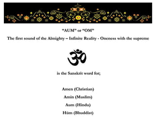 is the Sanskrit word for; Amen (Christian) Amin (Muslim) Aum (Hindu) Hūm (Bhuddist) “ AUM” or “OM” The first sound of the Almighty – Infinite Reality - Oneness with the supreme 