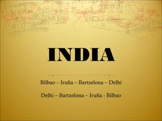 INDIA
Bilbao – Iruña – Bartzelona – Delhi

Delhi – Bartzelona – Iruña - Bilbao
 