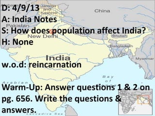 D: 4/9/13
A: India Notes
S: How does population affect India?
H: None

w.o.d: reincarnation

Warm-Up: Answer questions 1 & 2 on
pg. 656. Write the questions &
answers.
 