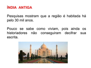 ÍNDIA ANTIGA

Pesquisas mostram que a região é habitada há
pelo 30 mil anos.

Pouco se sabe como viviam, pois ainda os
historiadores não conseguiram decifrar sua
escrita.
 