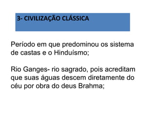 3- CIVILIZAÇÃO CLÁSSICA


Período em que predominou os sistema
de castas e o Hinduísmo;

Rio Ganges- rio sagrado, pois acreditam
que suas águas descem diretamente do
céu por obra do deus Brahma;
 