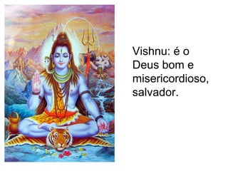 Vishnu: é o
Deus bom e
misericordioso,
salvador.
 