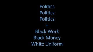 Politics
   Politics
   Politics
      =
 Black Work
Black Money
White Uniform
 