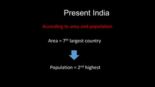 Present India
According to area and population

  Area = 7th largest country




   Population = 2nd highest
 