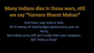 And Govt. says India is Safe,
 25 % money of total budget spend every year on
                         Army,
But Indian army still can’t make their own weapons.
                Still ‘India is Great’
 