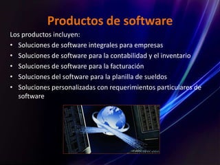 Productos de software
Los productos incluyen:
• Soluciones de software integrales para empresas
• Soluciones de software para la contabilidad y el inventario
• Soluciones de software para la facturación
• Soluciones del software para la planilla de sueldos
• Soluciones personalizadas con requerimientos particulares de
software
 
