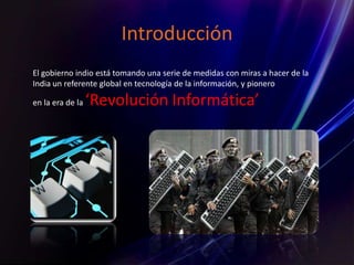 Introducción
El gobierno indio está tomando una serie de medidas con miras a hacer de la
India un referente global en tecnología de la información, y pionero
en la era de la ‘Revolución Informática’
 