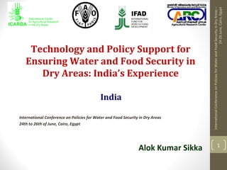 Technology and Policy Support for
Ensuring Water and Food Security in
Dry Areas: India’s Experience
International Conference on Policies for Water and Food Security in Dry Areas
24th to 26th of June, Cairo, Egypt
Alok Kumar Sikka
India
InternationalConferenceonPoliciesforWaterandFoodSecurityinDryAreas–
24-26June,Cairo,Egypt
1
 