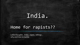 Home for rapists??
Little thoughts ..India.. rapes.. killings…
why and how to tackle.
India.
 