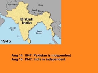 Aug 14, 1947: Pakistan is independent
Aug 15: 1947: India is independent

 