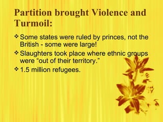 Partition brought Violence and
Turmoil:
 Some states were ruled by princes, not the

British - some were large!
 Slaughters took place where ethnic groups
were “out of their territory.”
 1.5 million refugees.

 