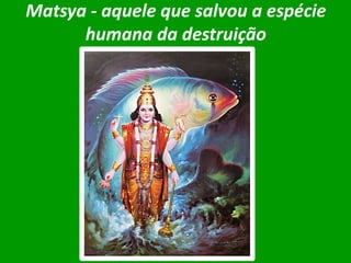 Matsya - aquele que salvou a espécie
humana da destruição

 