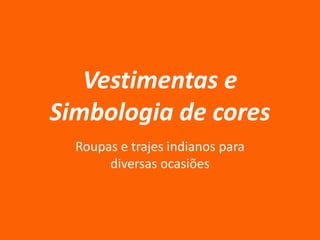 Vestimentas e
Simbologia de cores
Roupas e trajes indianos para
diversas ocasiões

 