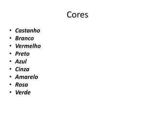 Cores
•
•
•
•
•
•
•
•
•

Castanho
Branco
Vermelho
Preto
Azul
Cinza
Amarelo
Rosa
Verde

 