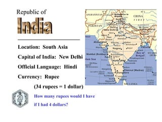 Republic of

_______________________
Location: South Asia
Capital of India: New Delhi
Official Language: Hindi
Currency: Rupee
(34 rupees = 1 dollar)
How many rupees would I have
if I had 4 dollars?

 