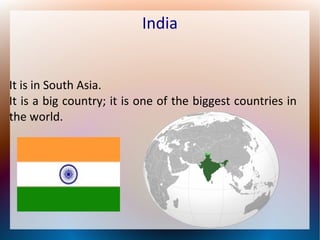 India
It is in South Asia.
It is a big country; it is one of the biggest countries in
the world.
 