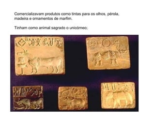 Comercializavam produtos como tintas para os olhos, pérola,
madeira e ornamentos de marfim.
Tinham como animal sagrado o unicórneo;
 
