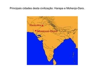 Principais cidades desta civilização: Harapa e Mohenjo-Daro.
 