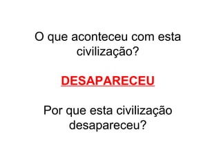 O que aconteceu com esta
civilização?
DESAPARECEU
Por que esta civilização
desapareceu?
 