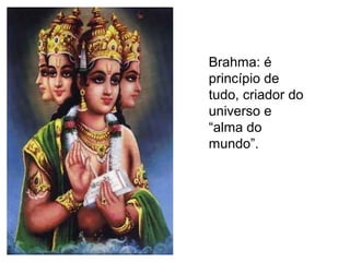 Brahma: é
princípio de
tudo, criador do
universo e
“alma do
mundo”.
 