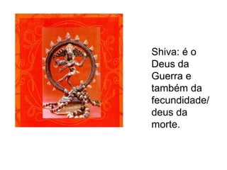 Shiva: é o
Deus da
Guerra e
também da
fecundidade/
deus da
morte.
 
