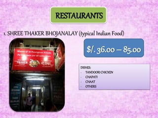 RESTAURANTS
1. SHREE THAKER BHOJANALAY (typical Indian Food)
$/. 36.00 – 85.00
DISHES:
- TANDOORICHICKEN
- CHAPATI
- CHAAT
- OTHERS
 