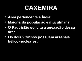CCAAXXEEMMIIRRAA 
• ÁÁrreeaa ppeerrtteenncceennttee aa ÍÍnnddiiaa 
• MMaaiioorriiaa ddaa ppooppuullaaççããoo éé mmuuççuullmmaannaa 
• OO PPaaqquuiissttããoo ssoolliicciittaa aa aanneexxaaççããoo ddeessssaa 
áárreeaa 
• OOss ddooiiss vviizziinnhhooss ppoossssuueemm aarrsseennaaiiss 
bbéélliiccoo--nnuucclleeaarreess.. 
 