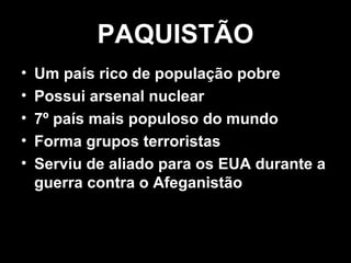 PPAAQQUUIISSTTÃÃOO 
• Um país rico de população pobre 
• Possui arsenal nuclear 
• 7º país mais populoso do mundo 
• Forma grupos terroristas 
• Serviu de aliado para os EUA durante a 
guerra contra o Afeganistão 
