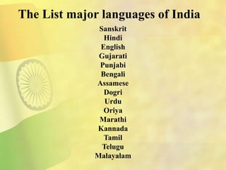 The List major languages of India
Sanskrit
Hindi
English
Gujarati
Punjabi
Bengali
Assamese
Dogri
Urdu
Oriya
Marathi
Kannada
Tamil
Telugu
Malayalam
 