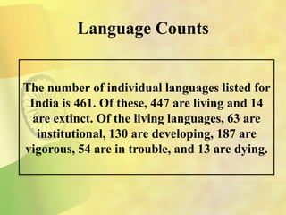 Language Counts
The number of individual languages listed for
India is 461. Of these, 447 are living and 14
are extinct. Of the living languages, 63 are
institutional, 130 are developing, 187 are
vigorous, 54 are in trouble, and 13 are dying.
 