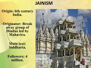 JAINISM
Origin: 6th century
India.
Originator: Break
away group of
Hindus led by
Mahavira.
Main text:
Siddharta.
Followers: 4
million.
 