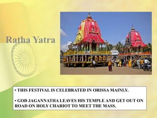 • THIS FESTIVAL IS CELEBRATED IN ORISSA MAINLY.
• GOD JAGANNATHA LEAVES HIS TEMPLE AND GET OUT ON
ROAD ON HOLY CHARIOT TO MEET THE MASS.
Ratha Yatra
 