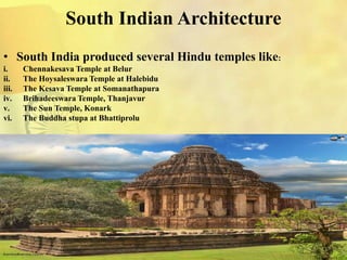 South Indian Architecture
• South India produced several Hindu temples like:
i. Chennakesava Temple at Belur
ii. The Hoysaleswara Temple at Halebidu
iii. The Kesava Temple at Somanathapura
iv. Brihadeeswara Temple, Thanjavur
v. The Sun Temple, Konark
vi. The Buddha stupa at Bhattiprolu
 