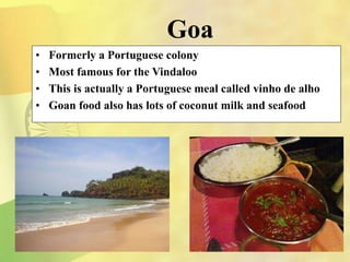 Goa
• Formerly a Portuguese colony
• Most famous for the Vindaloo
• This is actually a Portuguese meal called vinho de alho
• Goan food also has lots of coconut milk and seafood
 